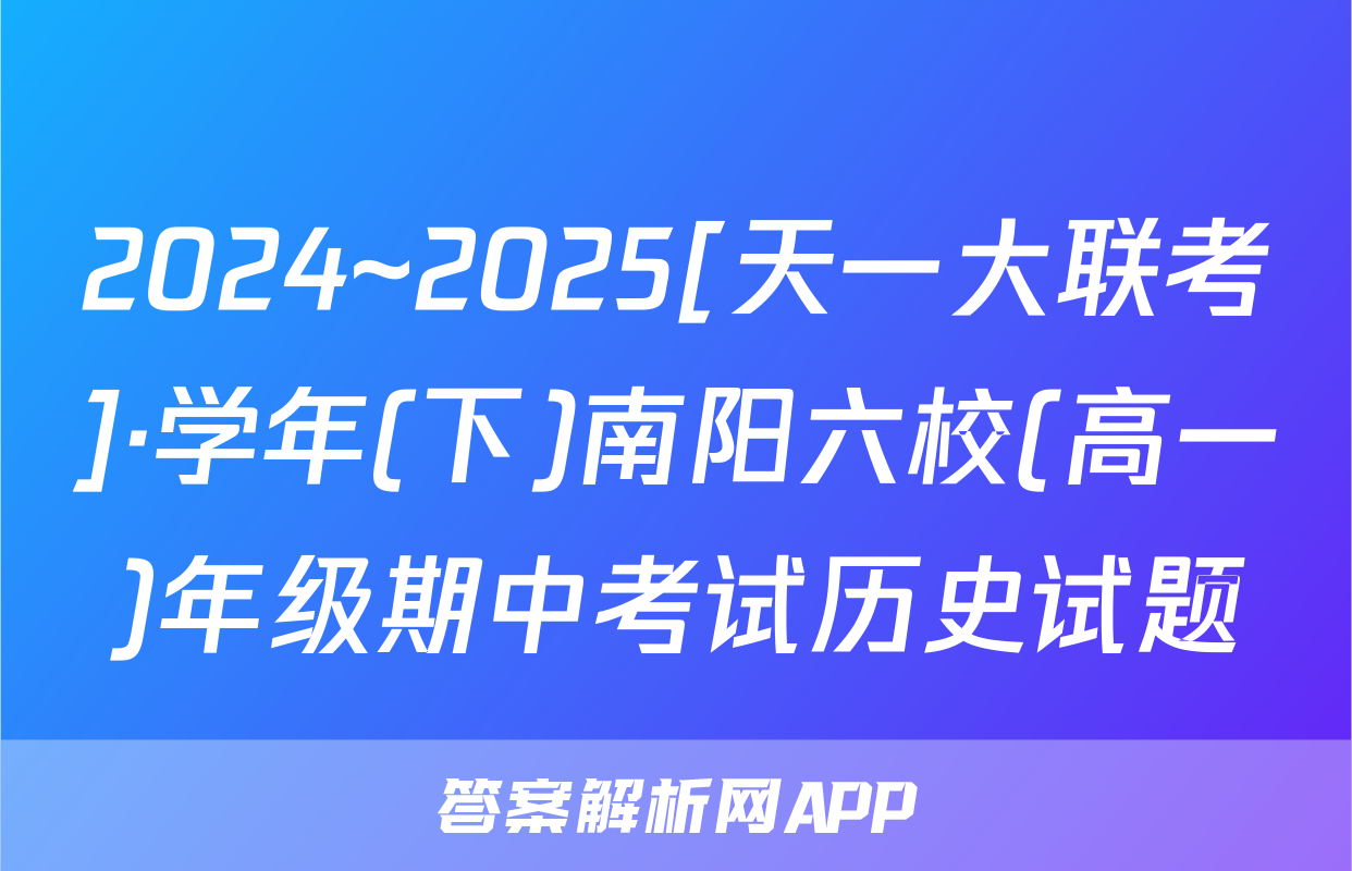 2024~2025[天一大联考]·学年(下)南阳六校(高一)年级期中考试历史试题