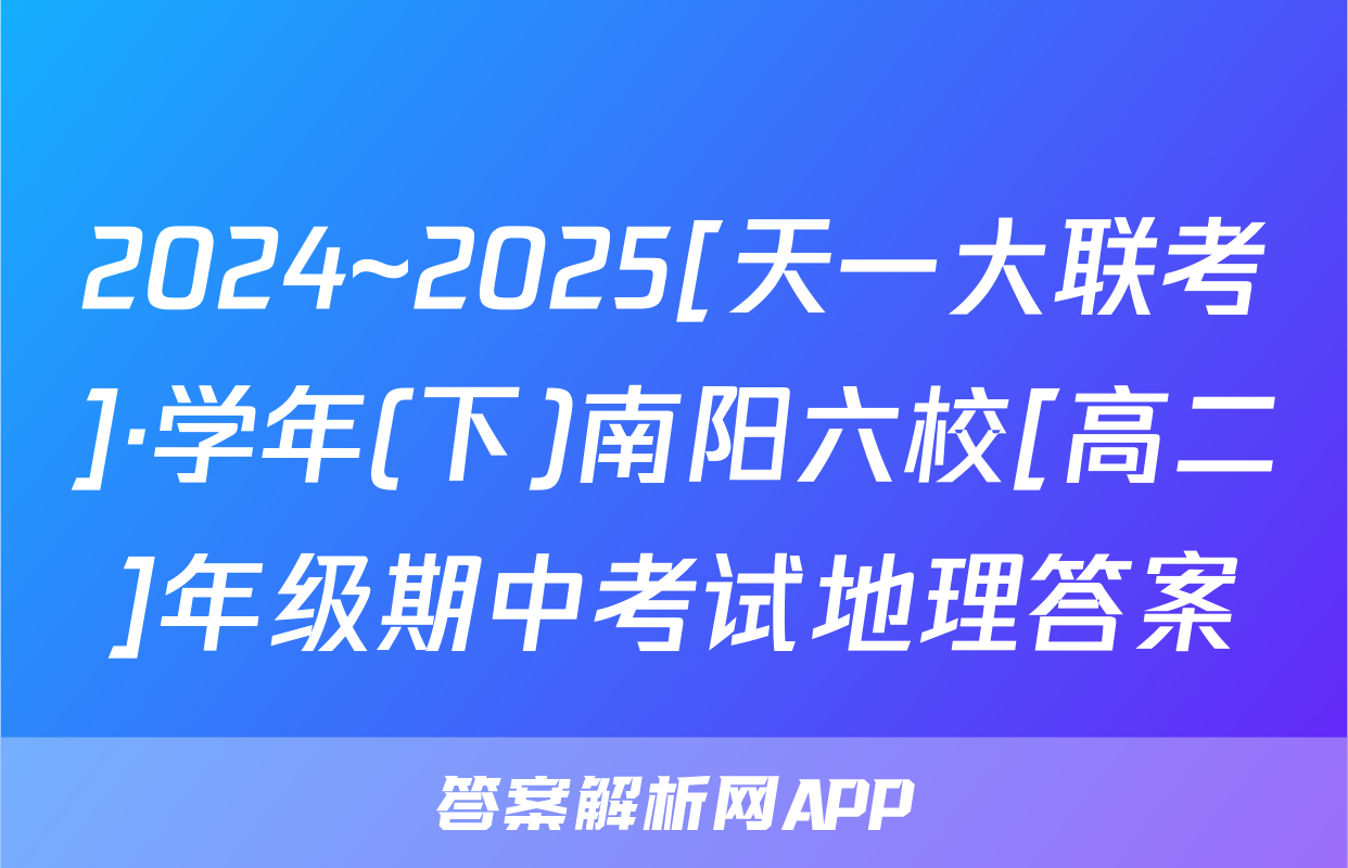 2024~2025[天一大联考]·学年(下)南阳六校[高二]年级期中考试地理答案
