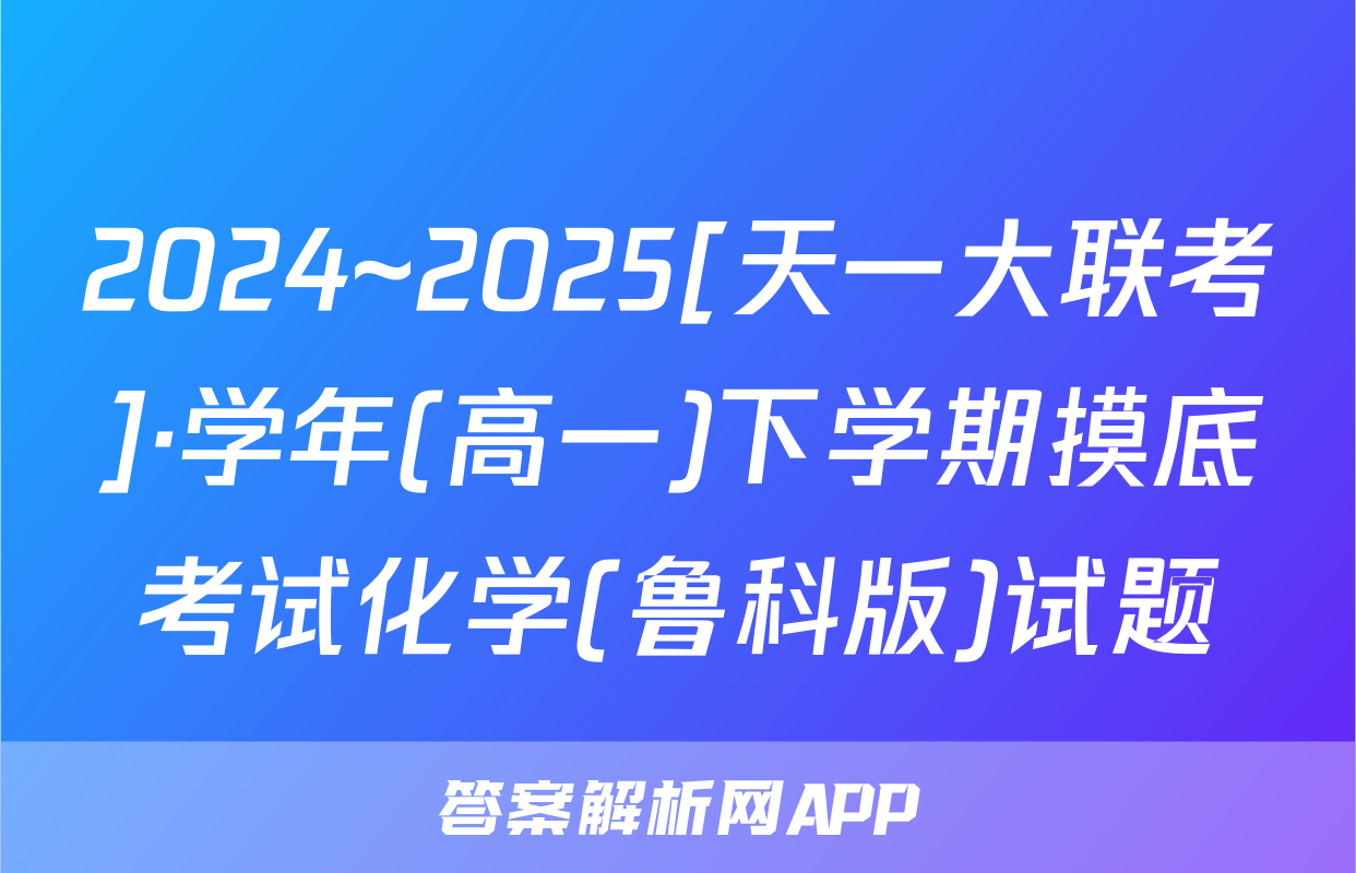 2024~2025[天一大联考]·学年(高一)下学期摸底考试化学(鲁科版)试题