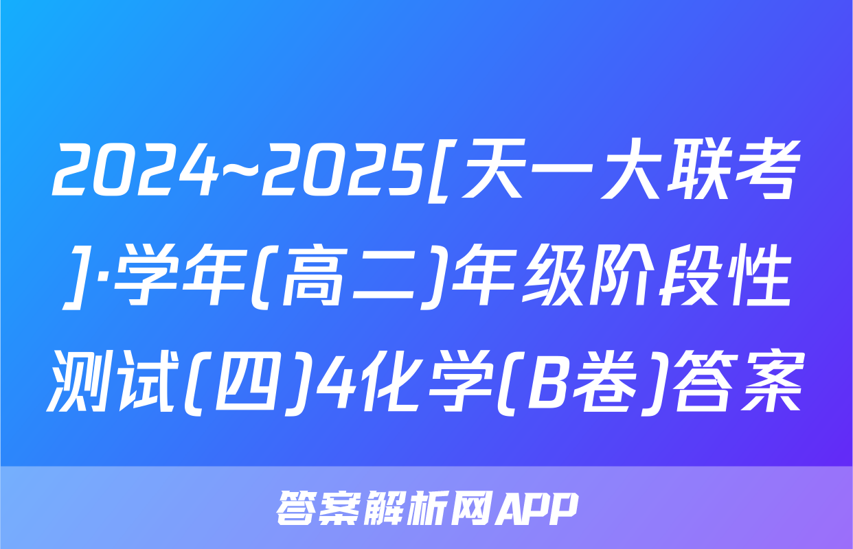 2024~2025[天一大联考]·学年(高二)年级阶段性测试(四)4化学(B卷)答案