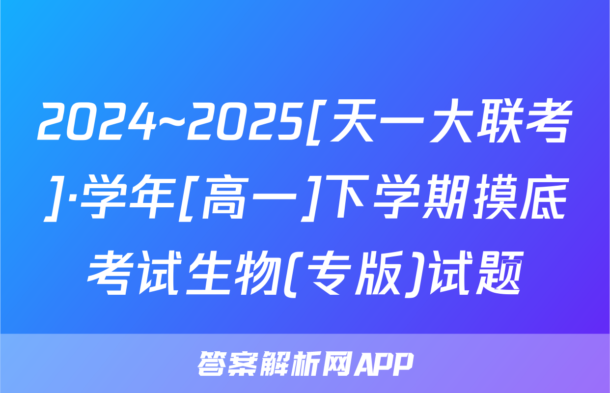 2024~2025[天一大联考]·学年[高一]下学期摸底考试生物(专版)试题