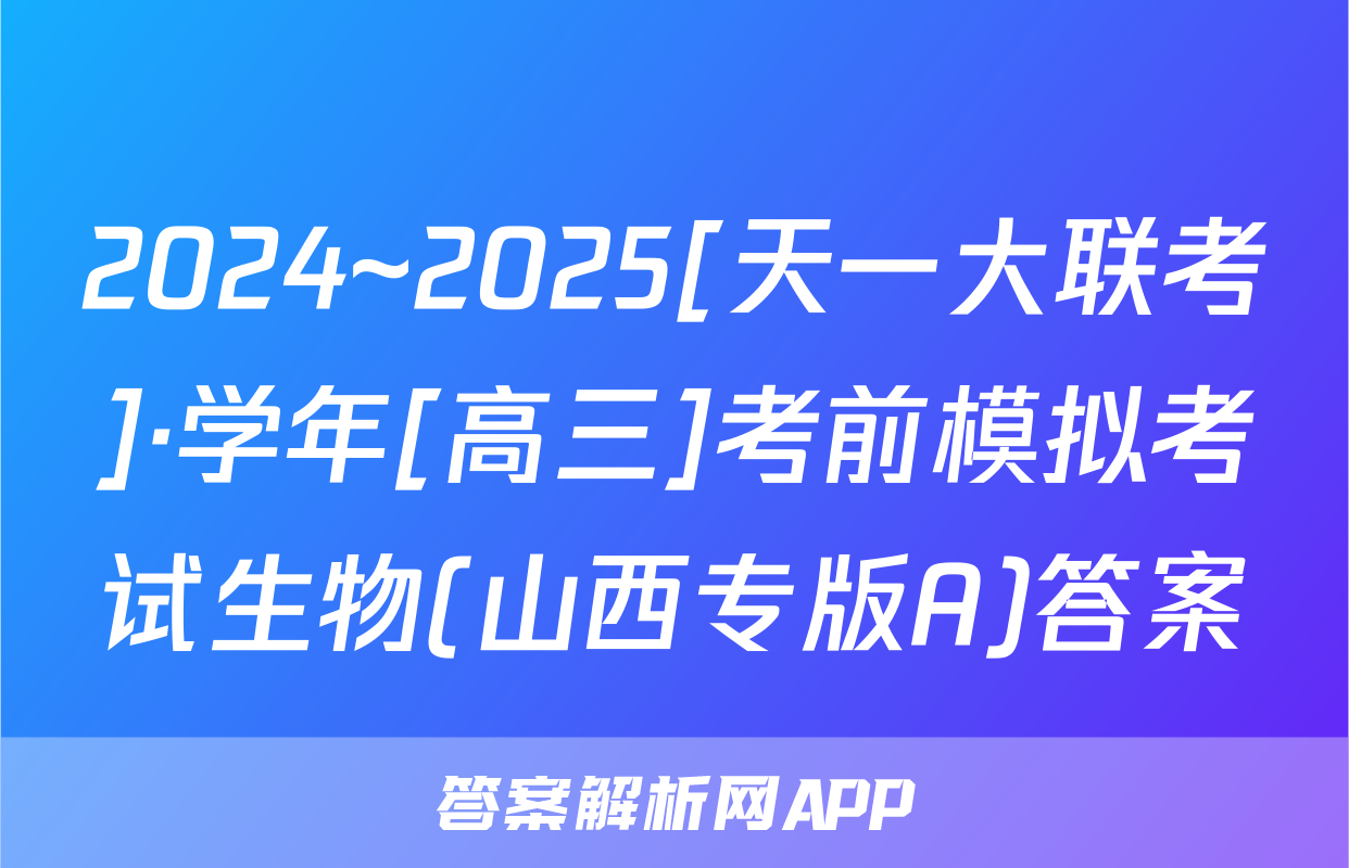 2024~2025[天一大联考]·学年[高三]考前模拟考试生物(山西专版A)答案