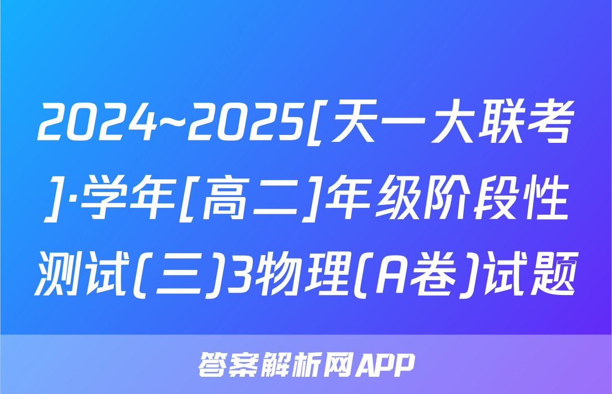 2024~2025[天一大联考]·学年[高二]年级阶段性测试(三)3物理(A卷)试题