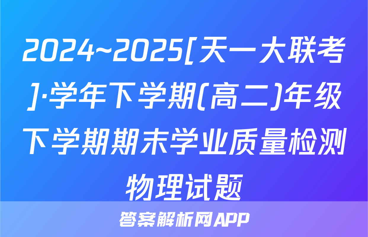 2024~2025[天一大联考]·学年下学期(高二)年级下学期期末学业质量检测物理试题
