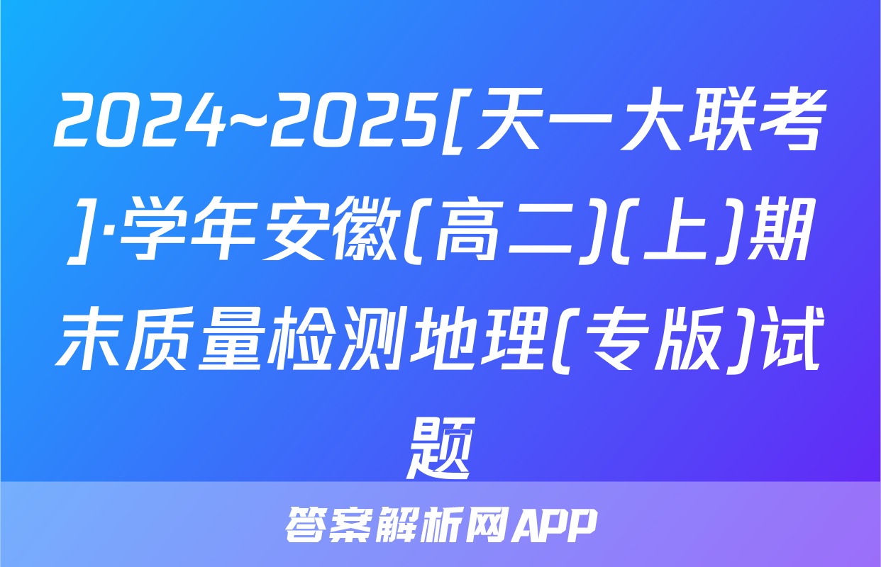 2024~2025[天一大联考]·学年安徽(高二)(上)期末质量检测地理(专版)试题