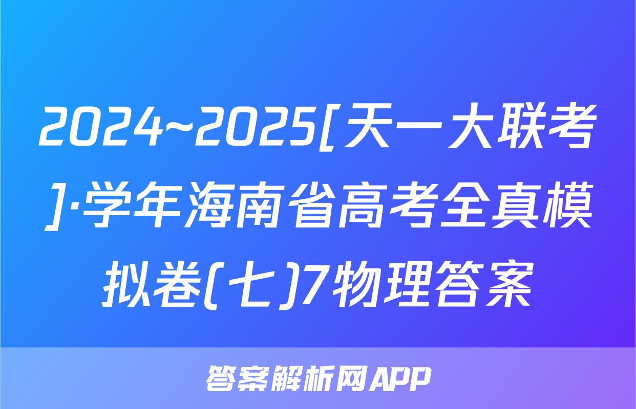 2024~2025[天一大联考]·学年海南省高考全真模拟卷(七)7物理答案