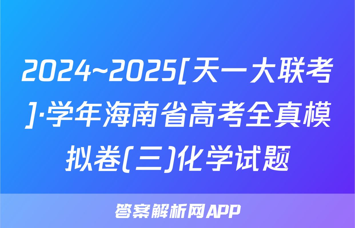 2024~2025[天一大联考]·学年海南省高考全真模拟卷(三)化学试题