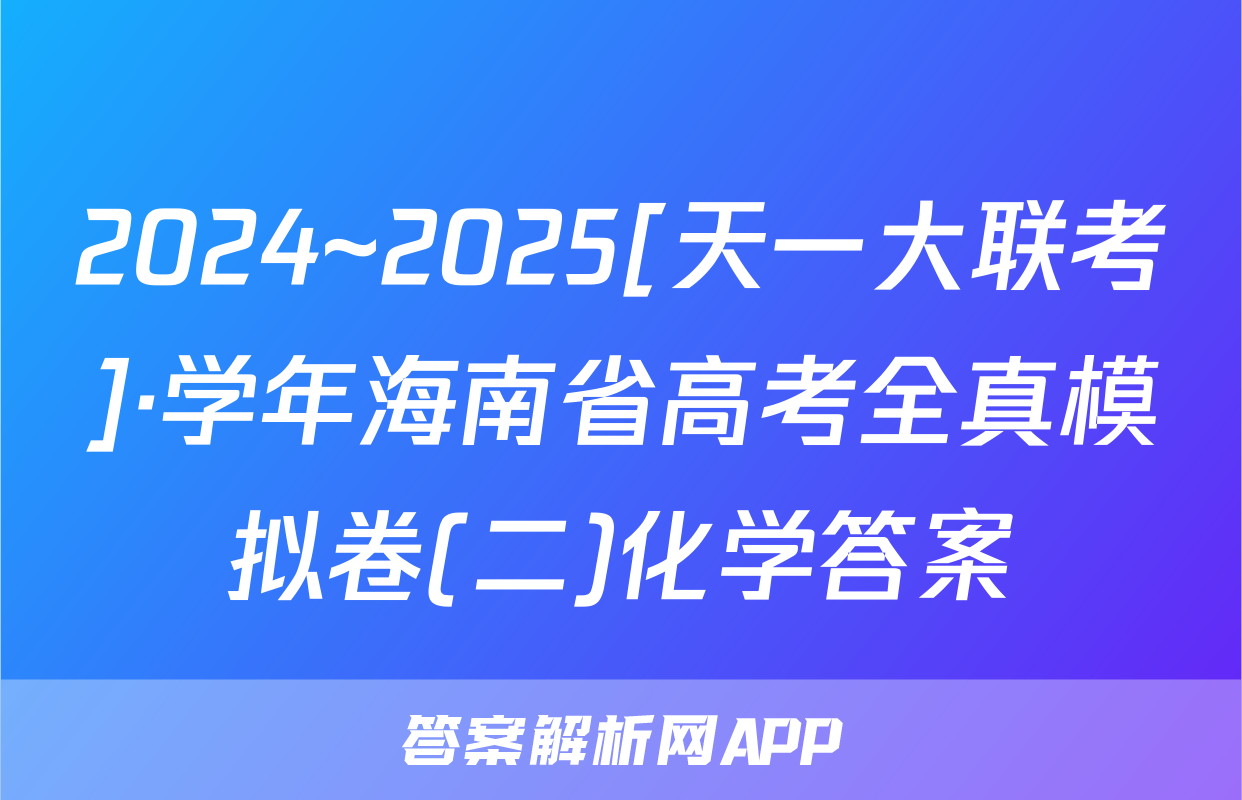 2024~2025[天一大联考]·学年海南省高考全真模拟卷(二)化学答案