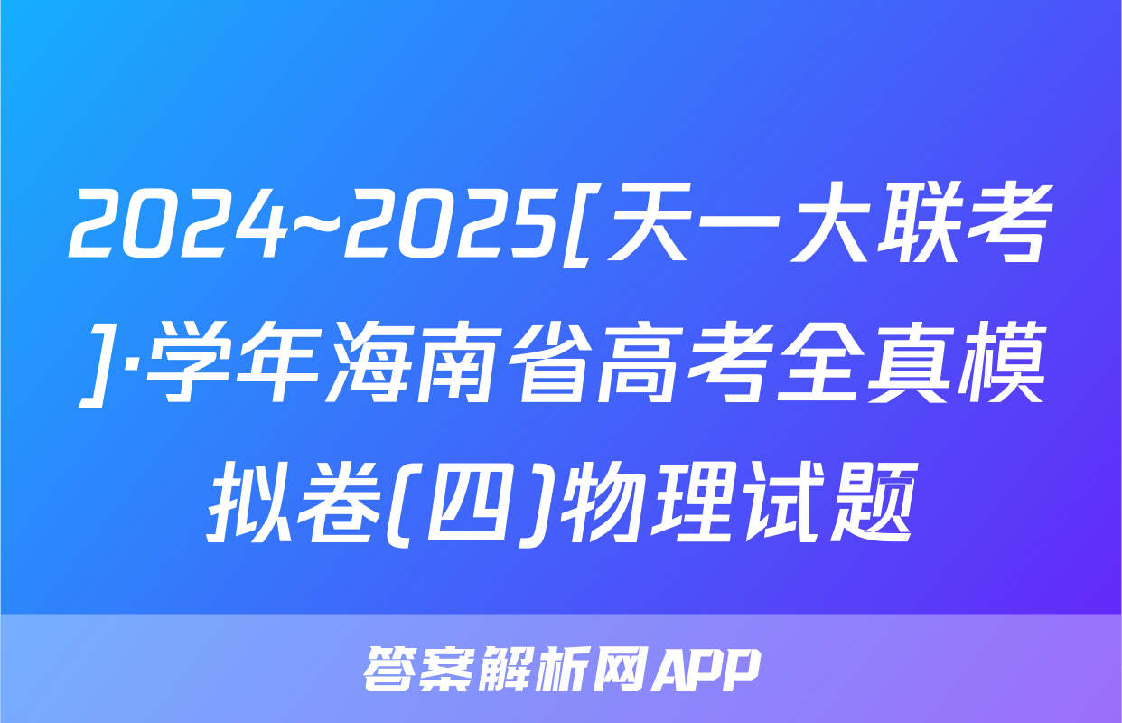 2024~2025[天一大联考]·学年海南省高考全真模拟卷(四)物理试题