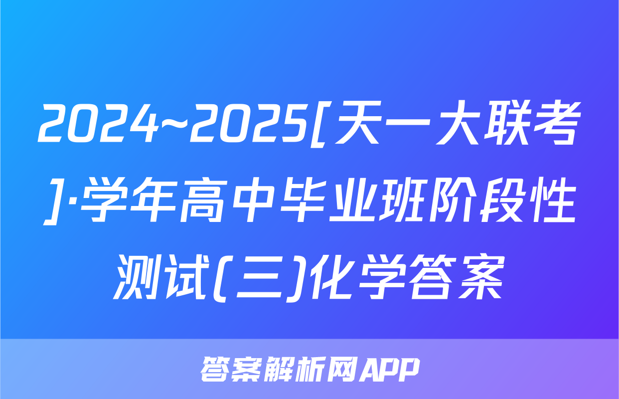 2024~2025[天一大联考]·学年高中毕业班阶段性测试(三)化学答案