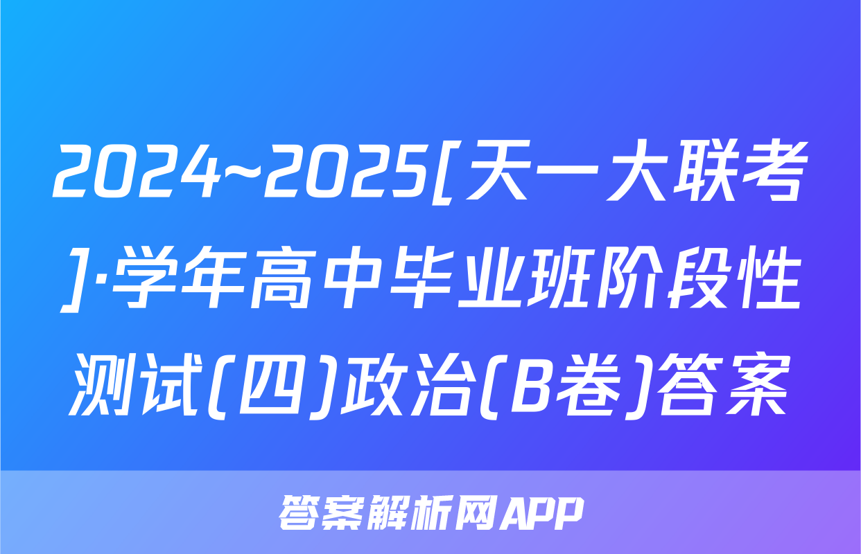 2024~2025[天一大联考]·学年高中毕业班阶段性测试(四)政治(B卷)答案