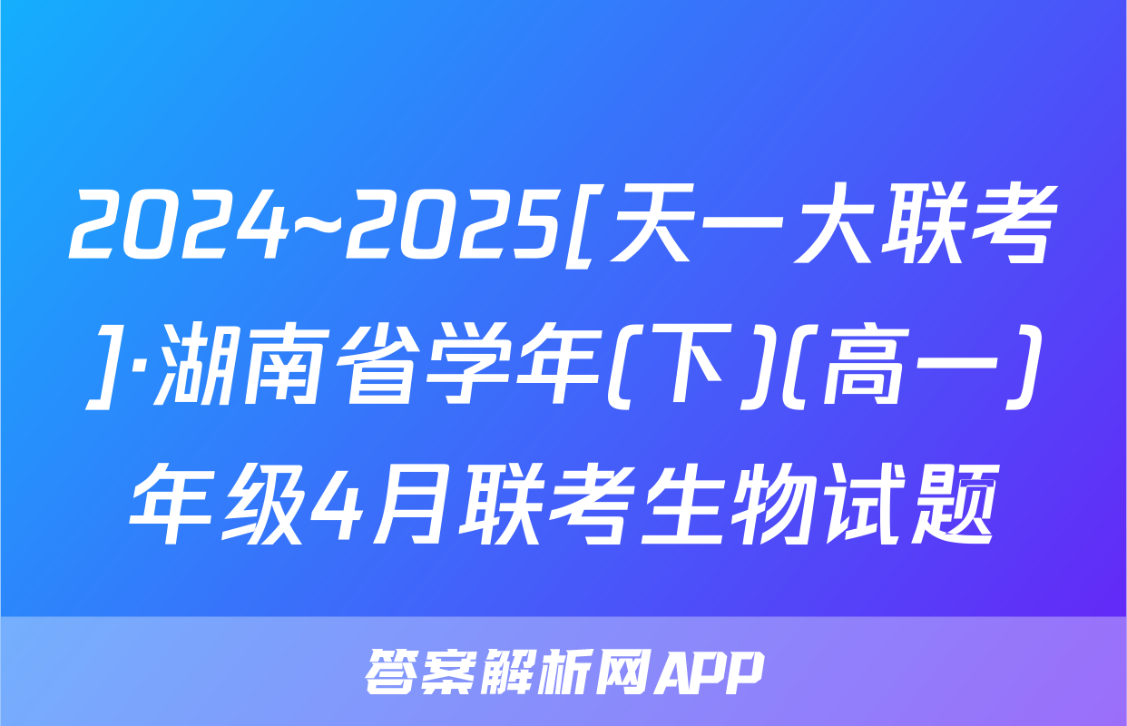 2024~2025[天一大联考]·湖南省学年(下)(高一)年级4月联考生物试题