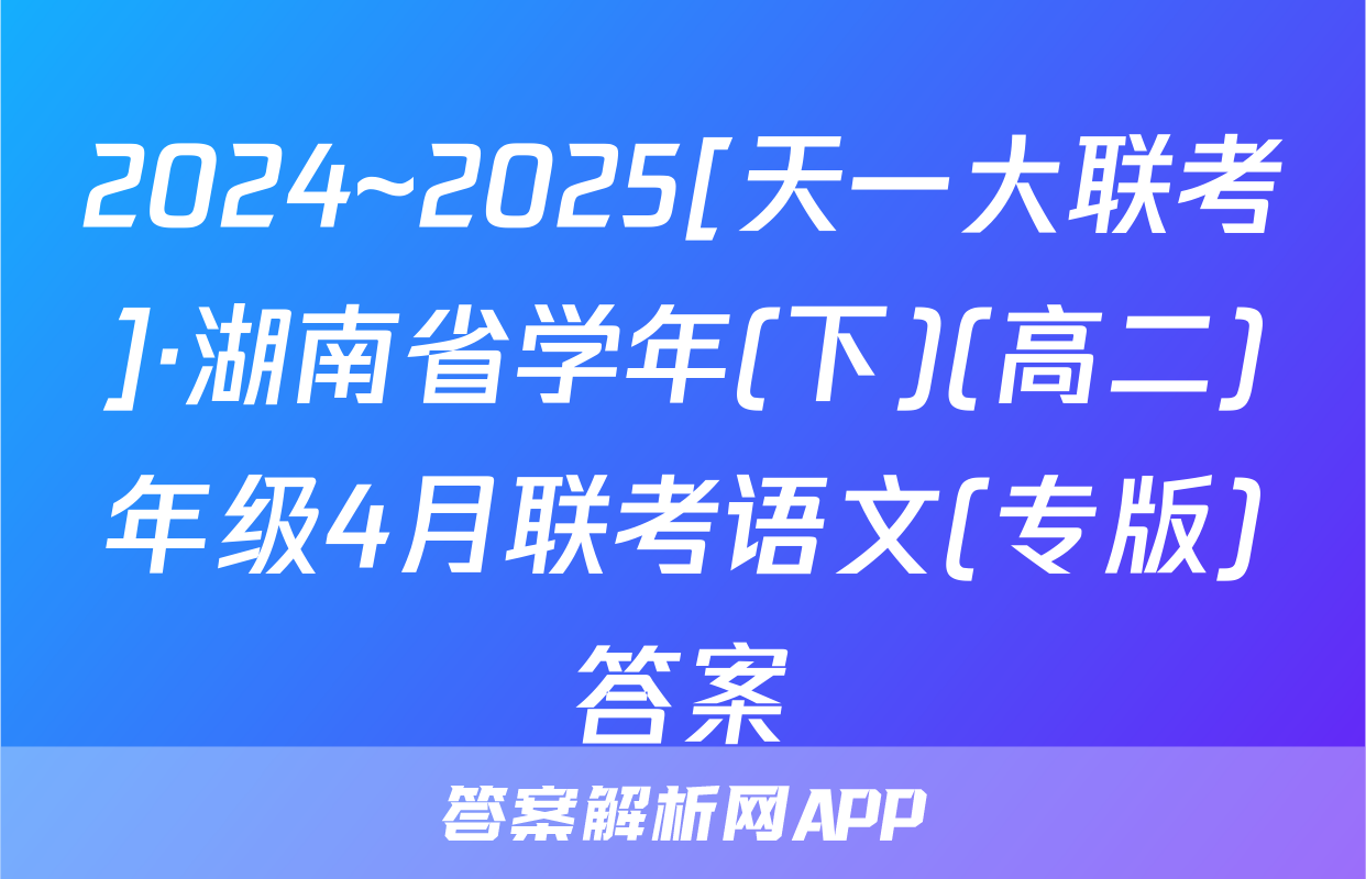 2024~2025[天一大联考]·湖南省学年(下)(高二)年级4月联考语文(专版)答案