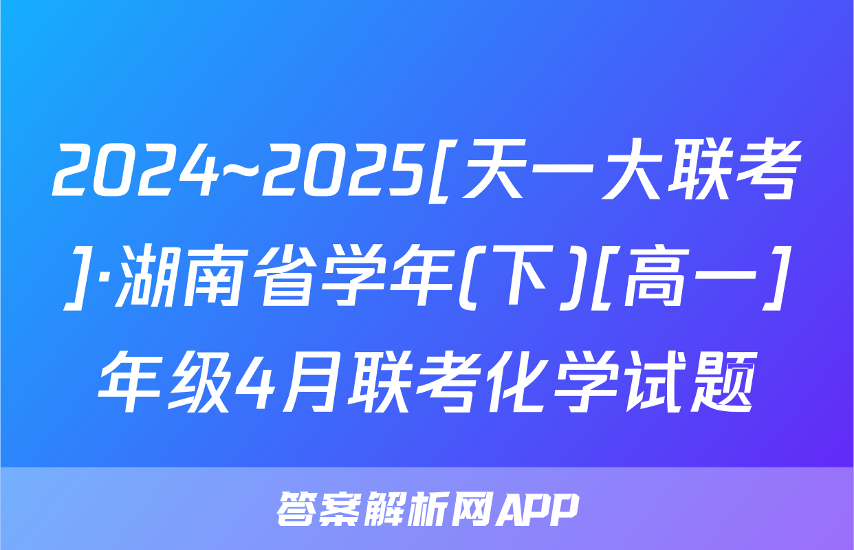 2024~2025[天一大联考]·湖南省学年(下)[高一]年级4月联考化学试题