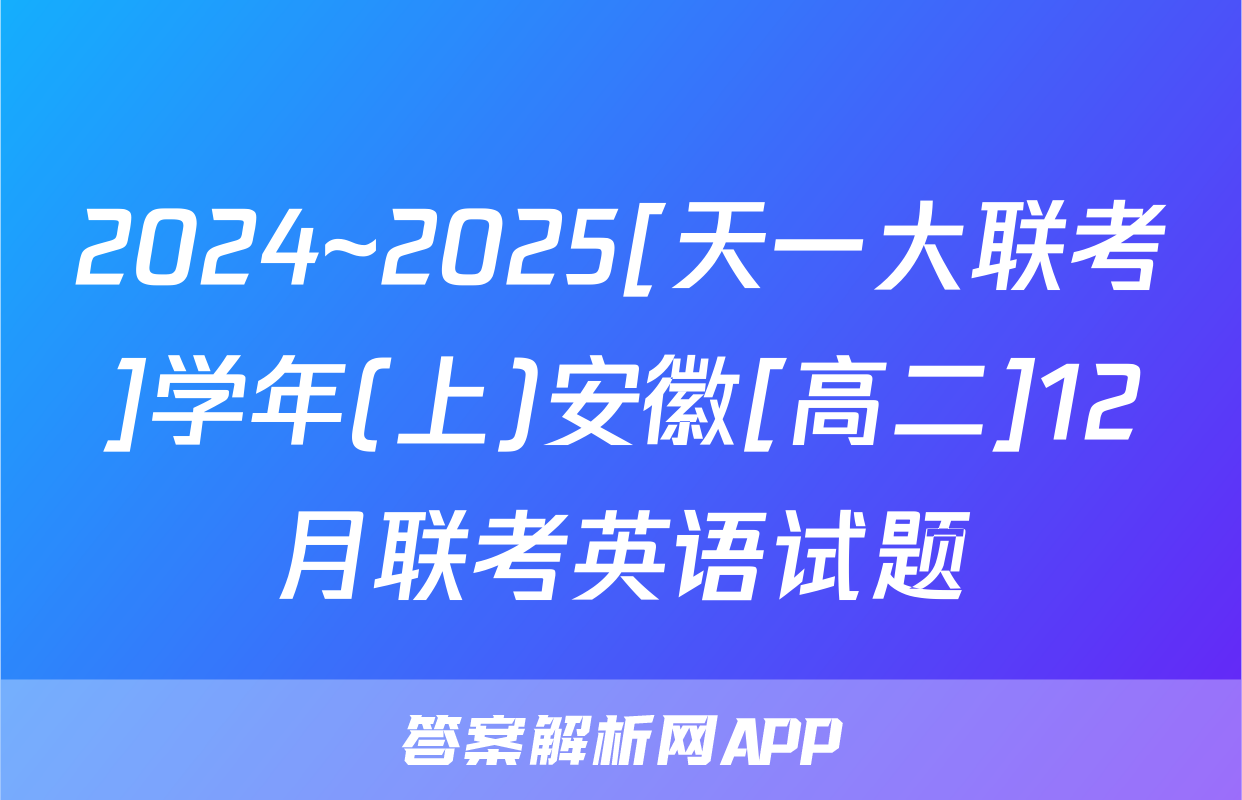 2024~2025[天一大联考]学年(上)安徽[高二]12月联考英语试题