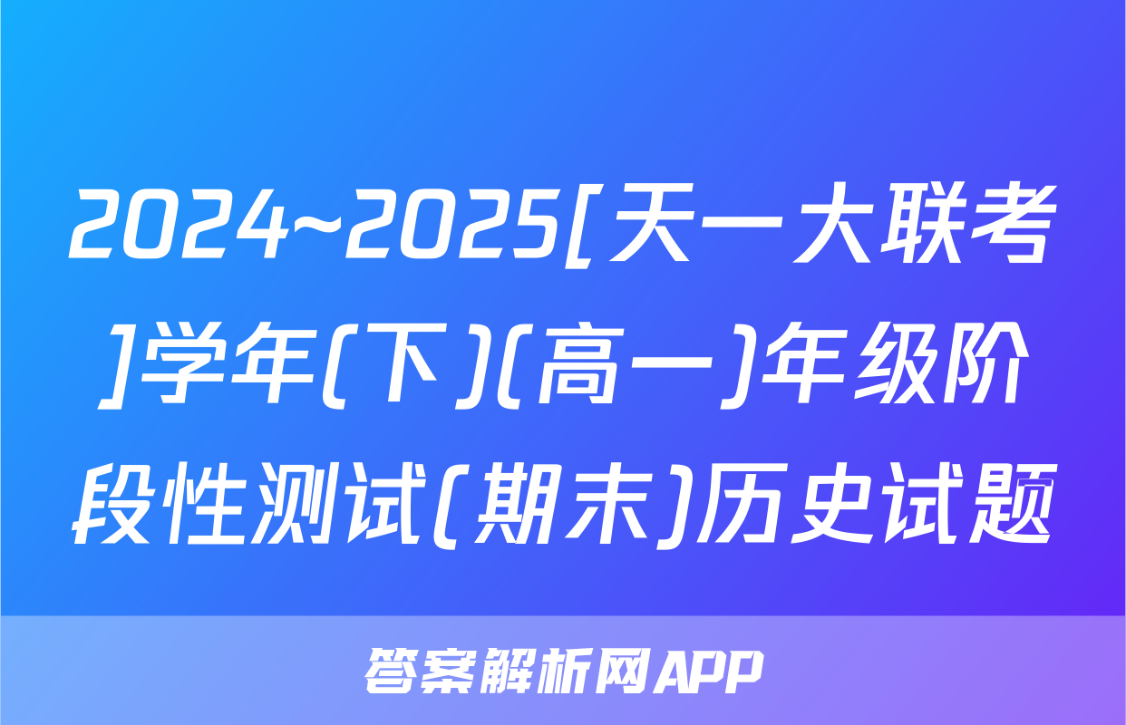 2024~2025[天一大联考]学年(下)(高一)年级阶段性测试(期末)历史试题
