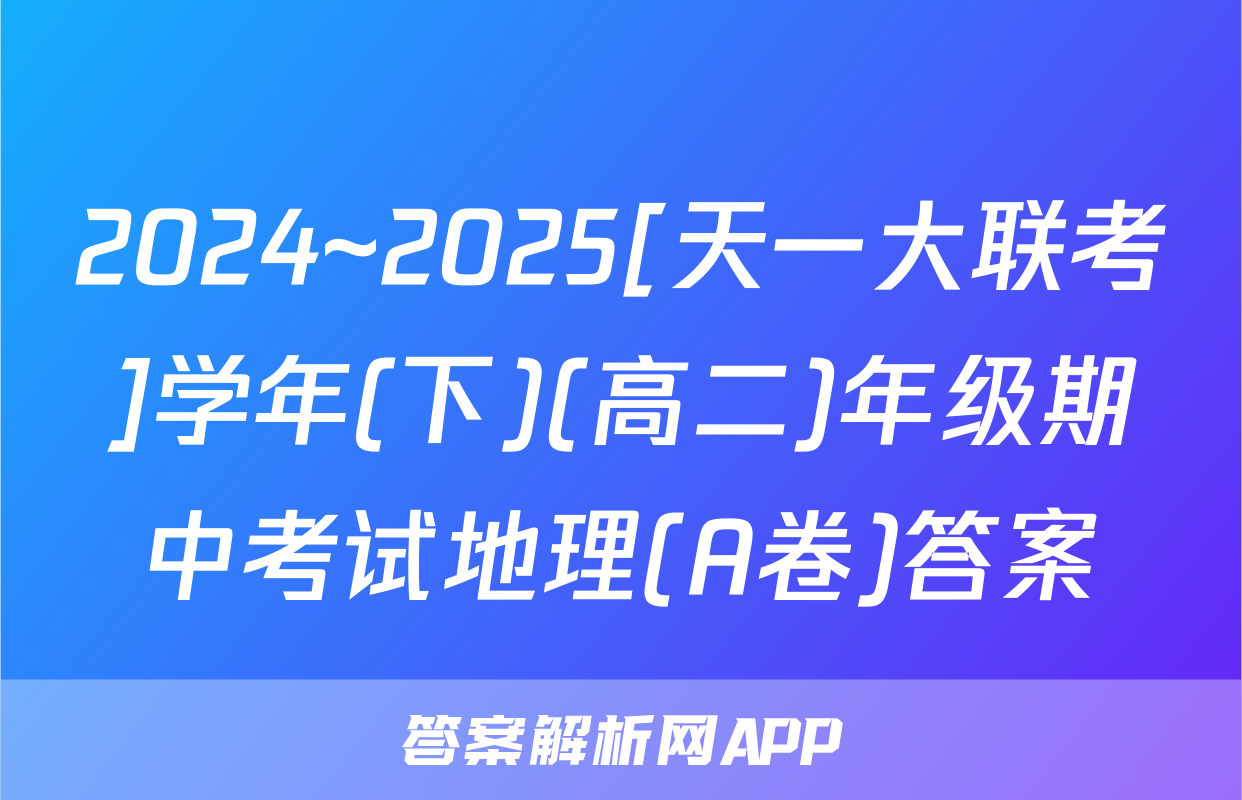 2024~2025[天一大联考]学年(下)(高二)年级期中考试地理(A卷)答案