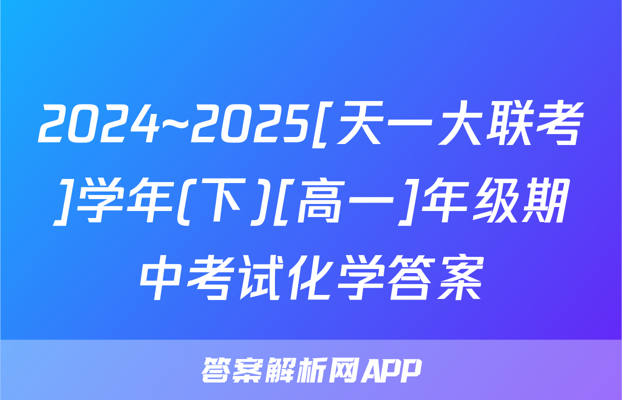 2024~2025[天一大联考]学年(下)[高一]年级期中考试化学答案