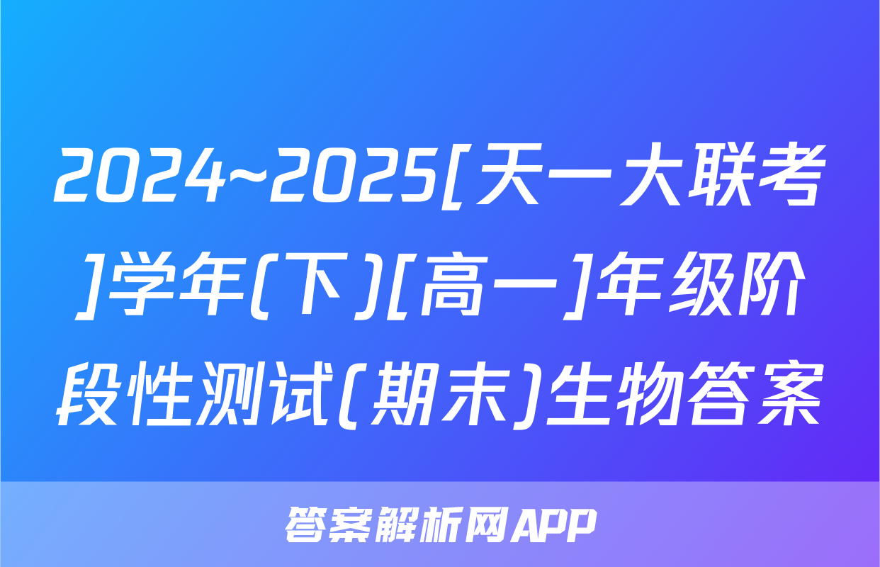 2024~2025[天一大联考]学年(下)[高一]年级阶段性测试(期末)生物答案