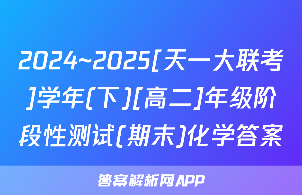 2024~2025[天一大联考]学年(下)[高二]年级阶段性测试(期末)化学答案