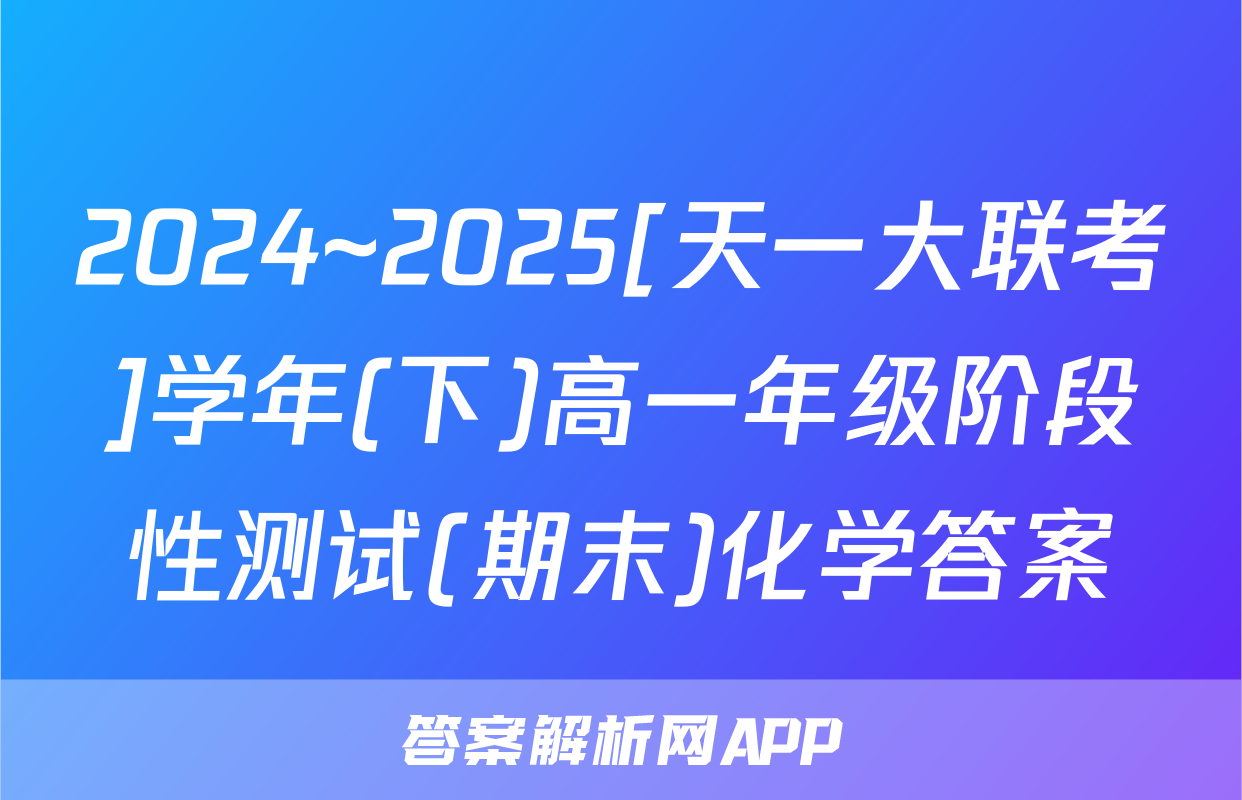 2024~2025[天一大联考]学年(下)高一年级阶段性测试(期末)化学答案