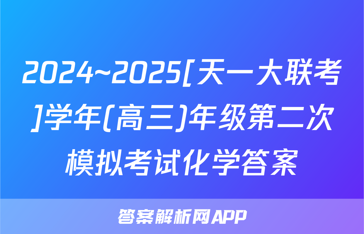 2024~2025[天一大联考]学年(高三)年级第二次模拟考试化学答案