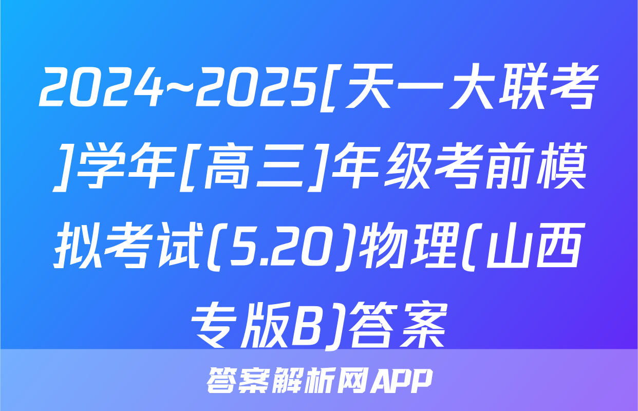 2024~2025[天一大联考]学年[高三]年级考前模拟考试(5.20)物理(山西专版B)答案