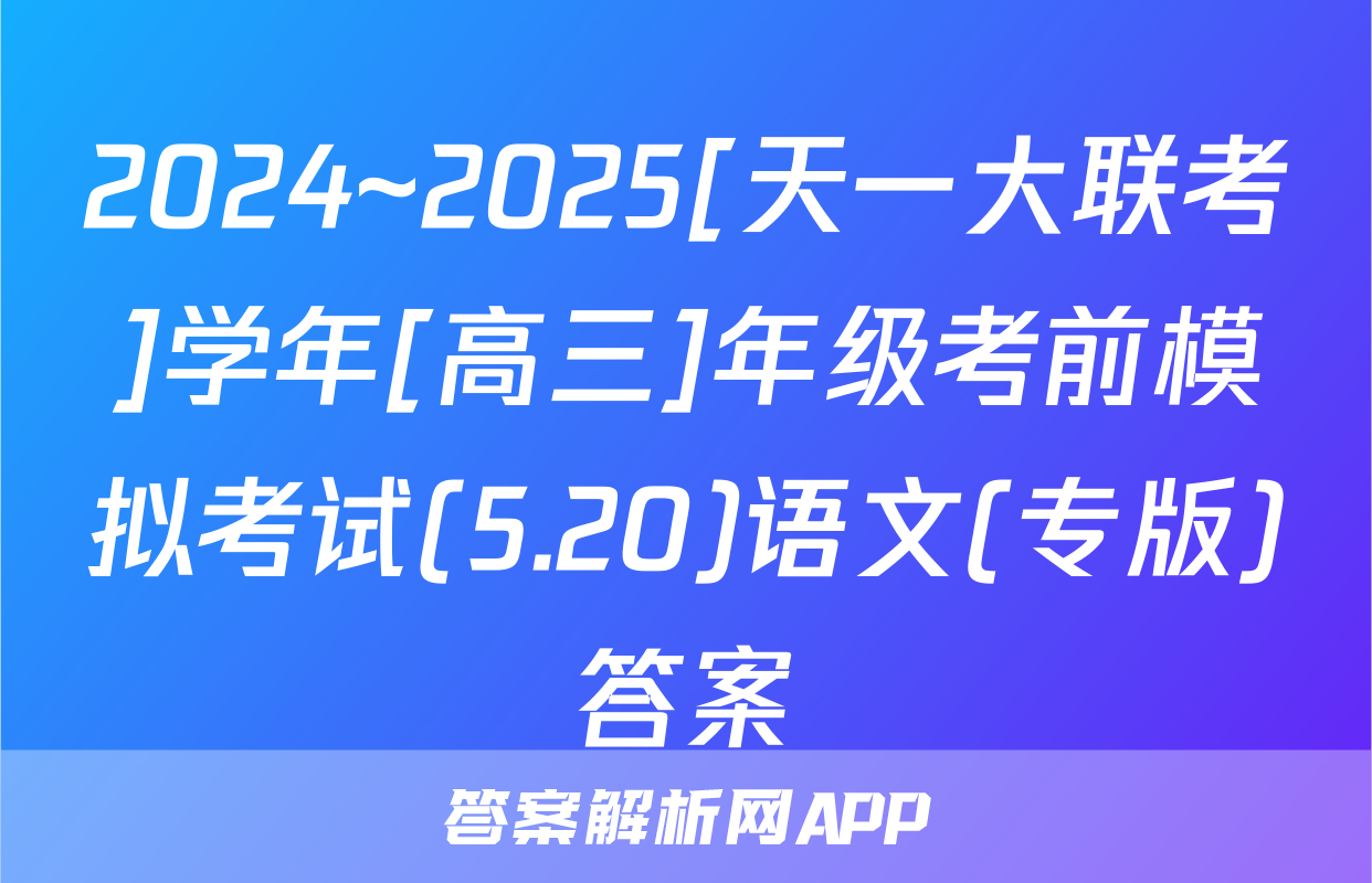 2024~2025[天一大联考]学年[高三]年级考前模拟考试(5.20)语文(专版)答案