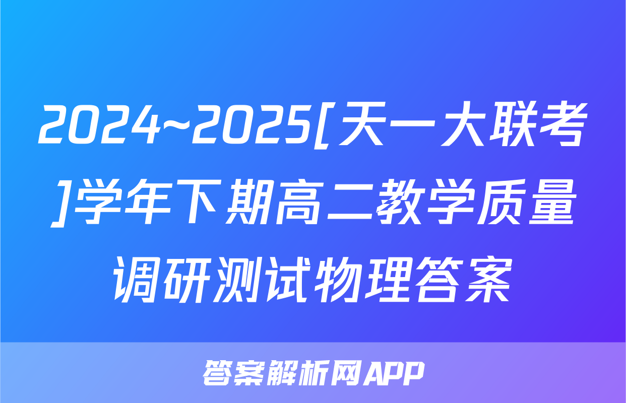 2024~2025[天一大联考]学年下期高二教学质量调研测试物理答案