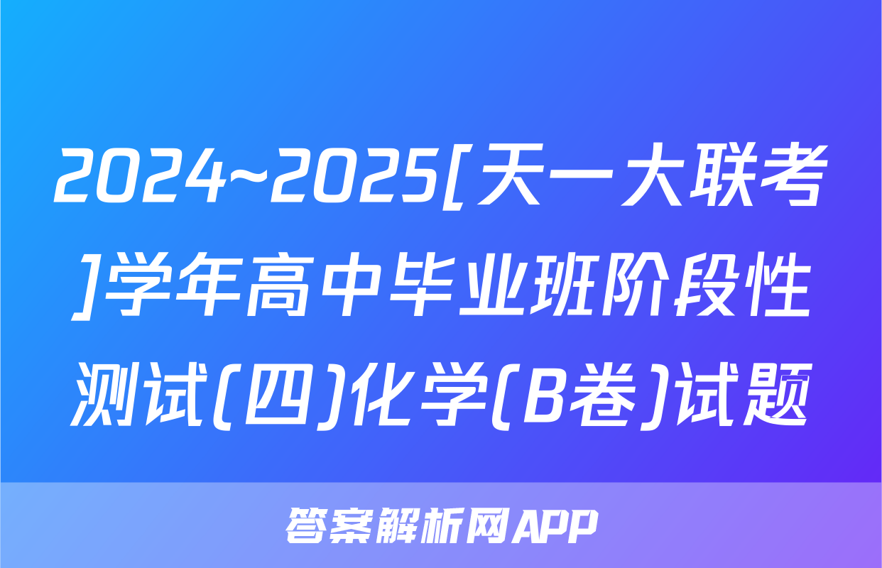 2024~2025[天一大联考]学年高中毕业班阶段性测试(四)化学(B卷)试题