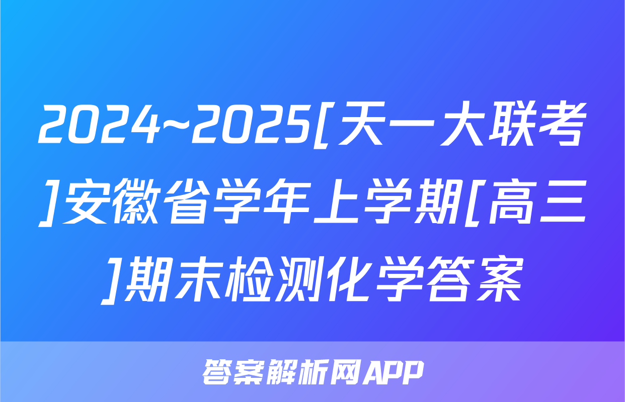 2024~2025[天一大联考]安徽省学年上学期[高三]期末检测化学答案