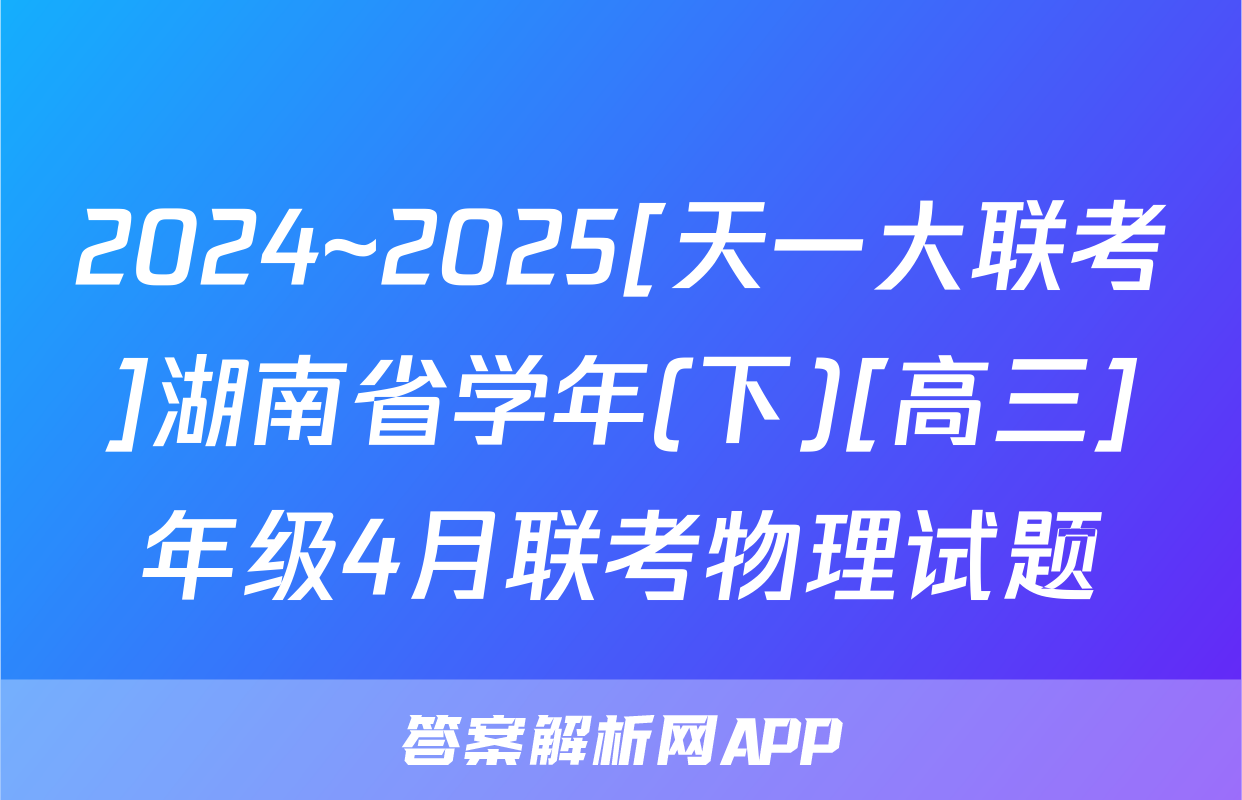 2024~2025[天一大联考]湖南省学年(下)[高三]年级4月联考物理试题