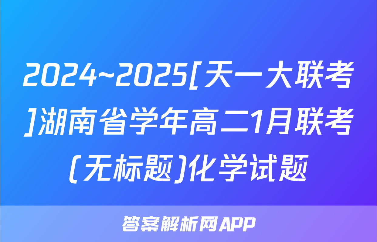 2024~2025[天一大联考]湖南省学年高二1月联考(无标题)化学试题
