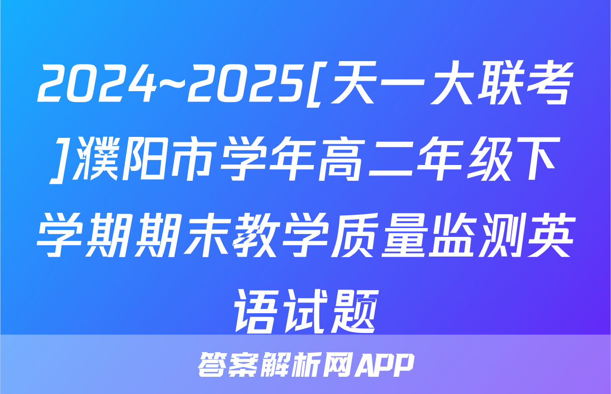 2024~2025[天一大联考]濮阳市学年高二年级下学期期末教学质量监测英语试题