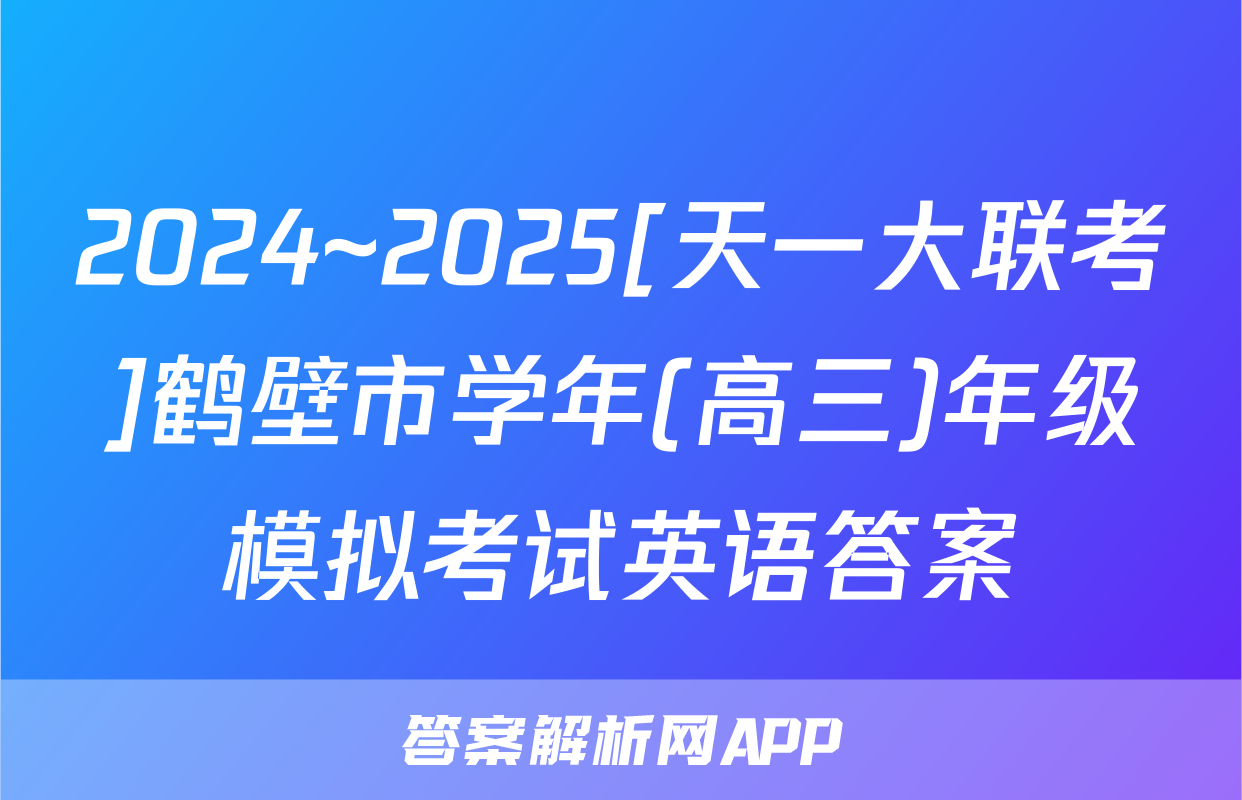 2024~2025[天一大联考]鹤壁市学年(高三)年级模拟考试英语答案