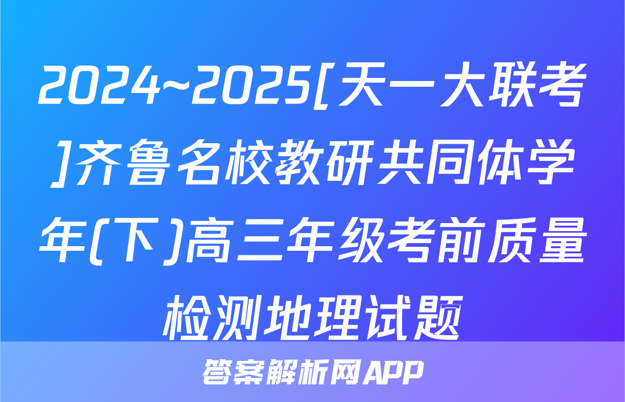 2024~2025[天一大联考]齐鲁名校教研共同体学年(下)高三年级考前质量检测地理试题