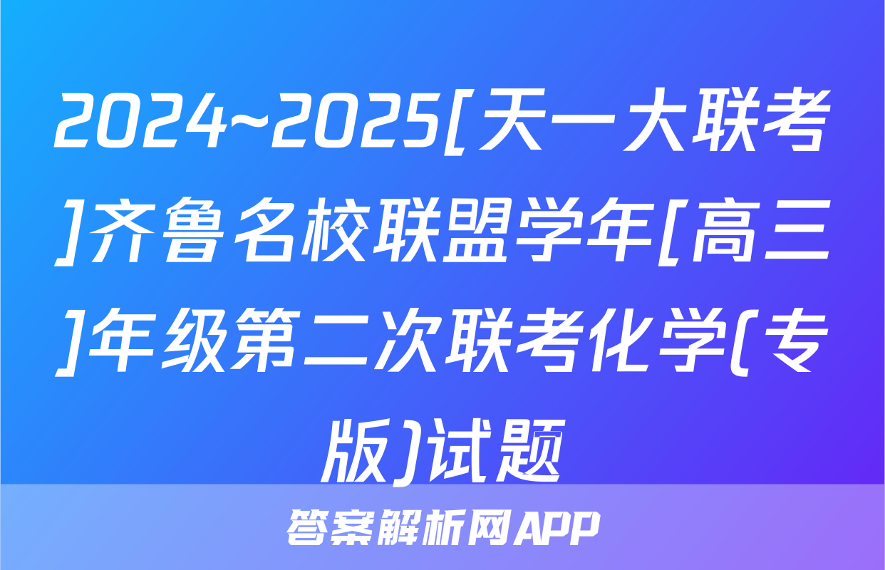 2024~2025[天一大联考]齐鲁名校联盟学年[高三]年级第二次联考化学(专版)试题