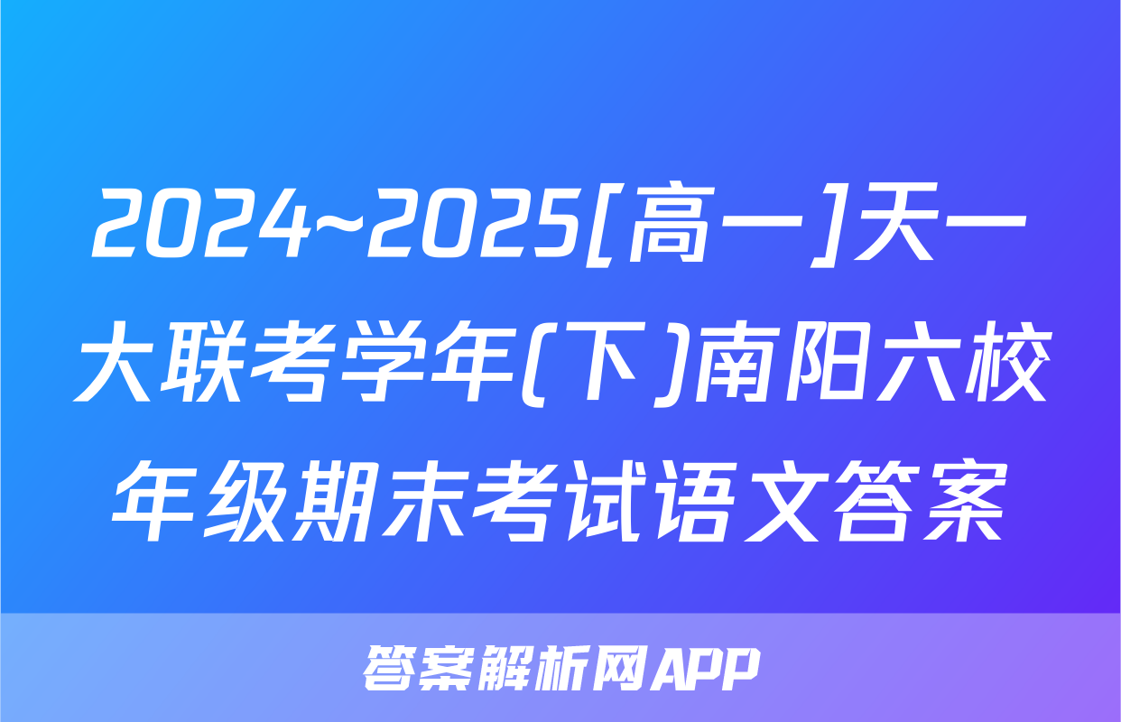 2024~2025[高一]天一大联考学年(下)南阳六校年级期末考试语文答案