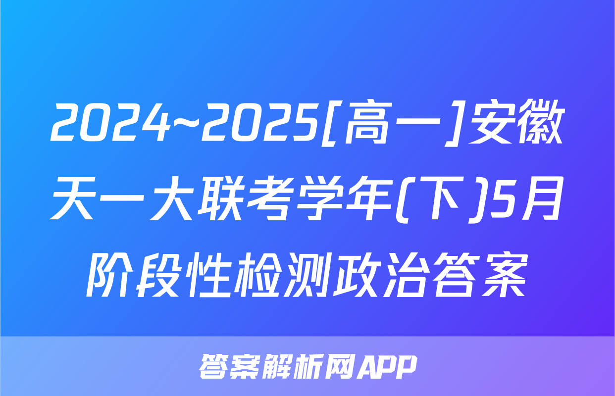2024~2025[高一]安徽天一大联考学年(下)5月阶段性检测政治答案