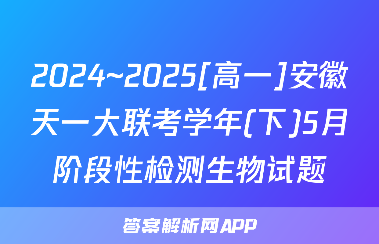 2024~2025[高一]安徽天一大联考学年(下)5月阶段性检测生物试题