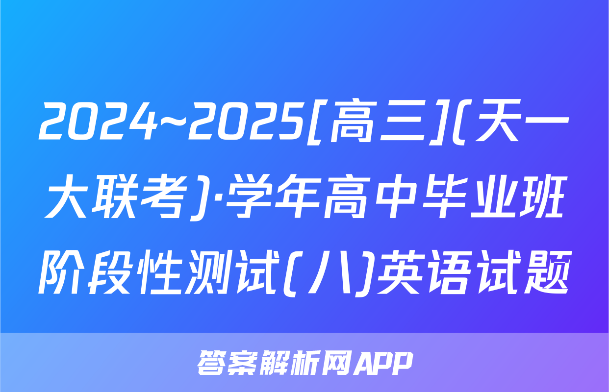 2024~2025[高三](天一大联考)·学年高中毕业班阶段性测试(八)英语试题