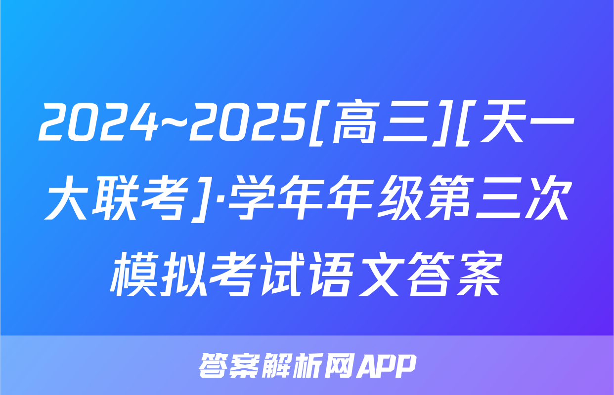 2024~2025[高三][天一大联考]·学年年级第三次模拟考试语文答案