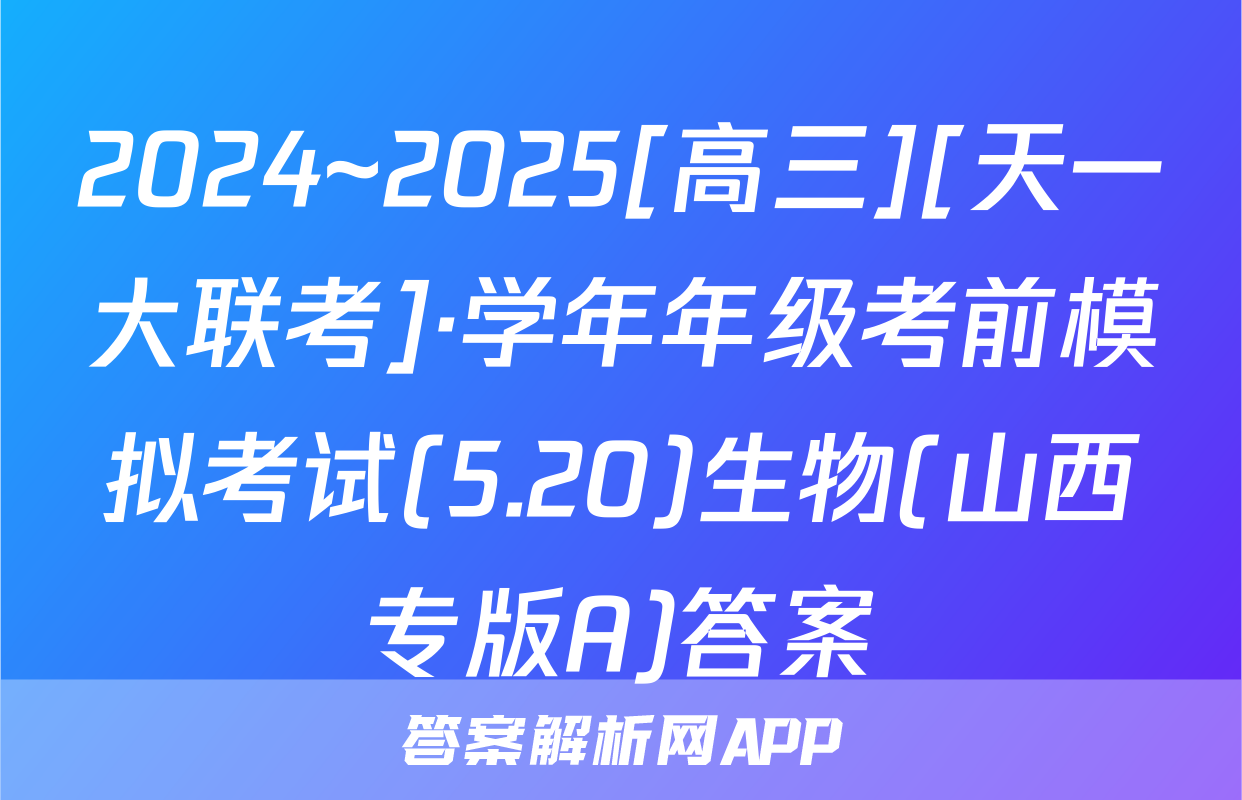 2024~2025[高三][天一大联考]·学年年级考前模拟考试(5.20)生物(山西专版A)答案