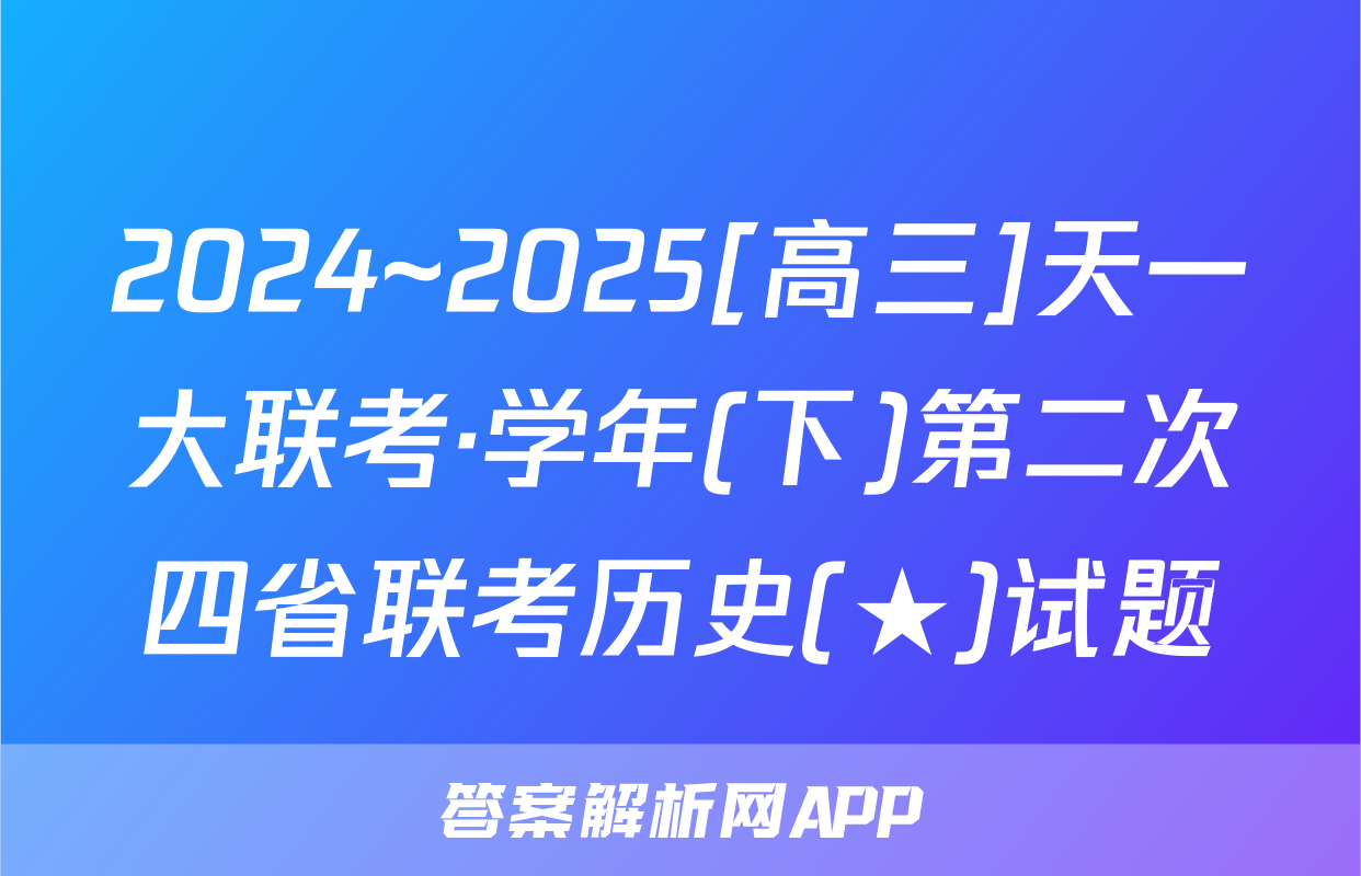 2024~2025[高三]天一大联考·学年(下)第二次四省联考历史(★)试题