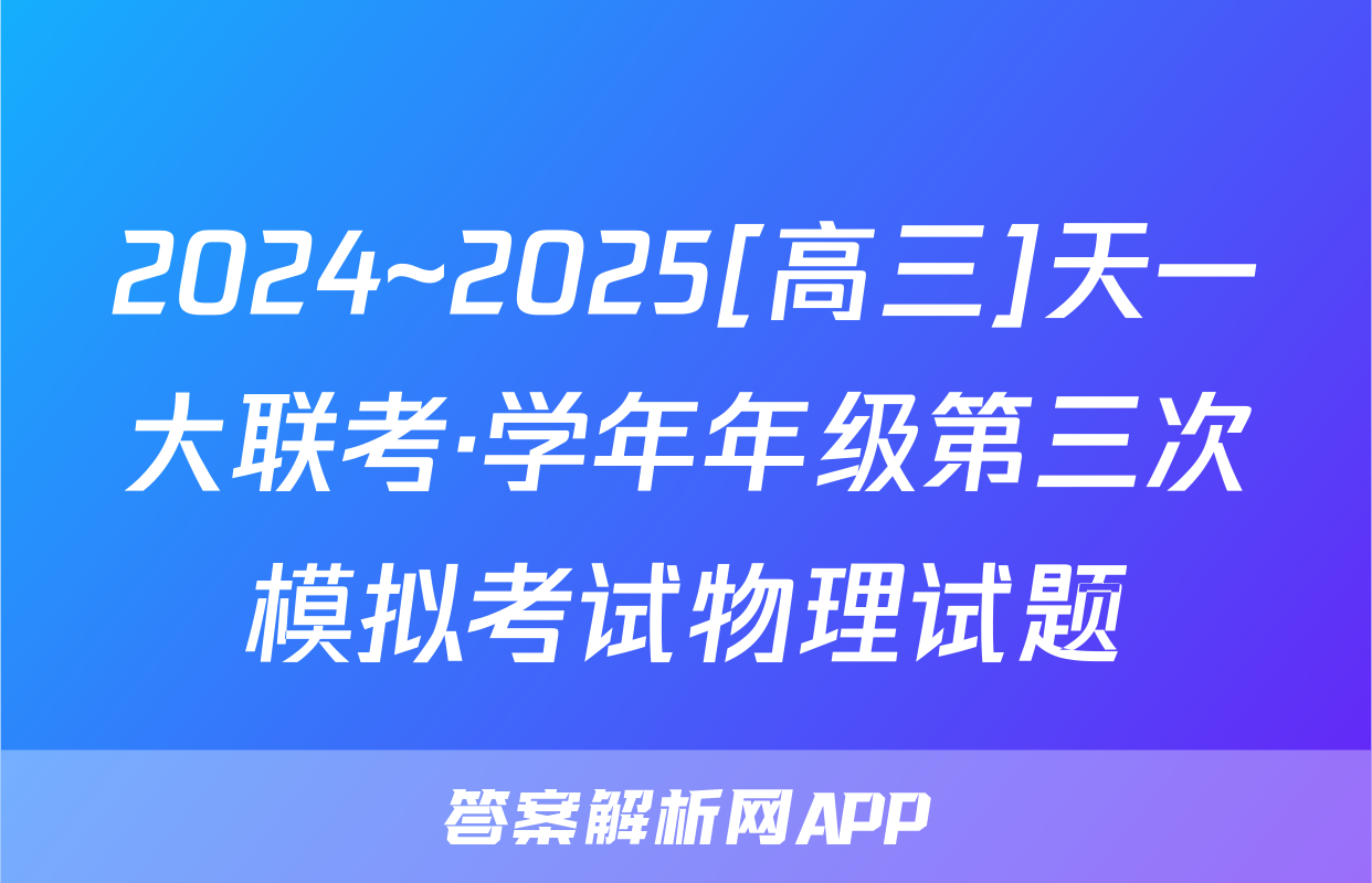 2024~2025[高三]天一大联考·学年年级第三次模拟考试物理试题