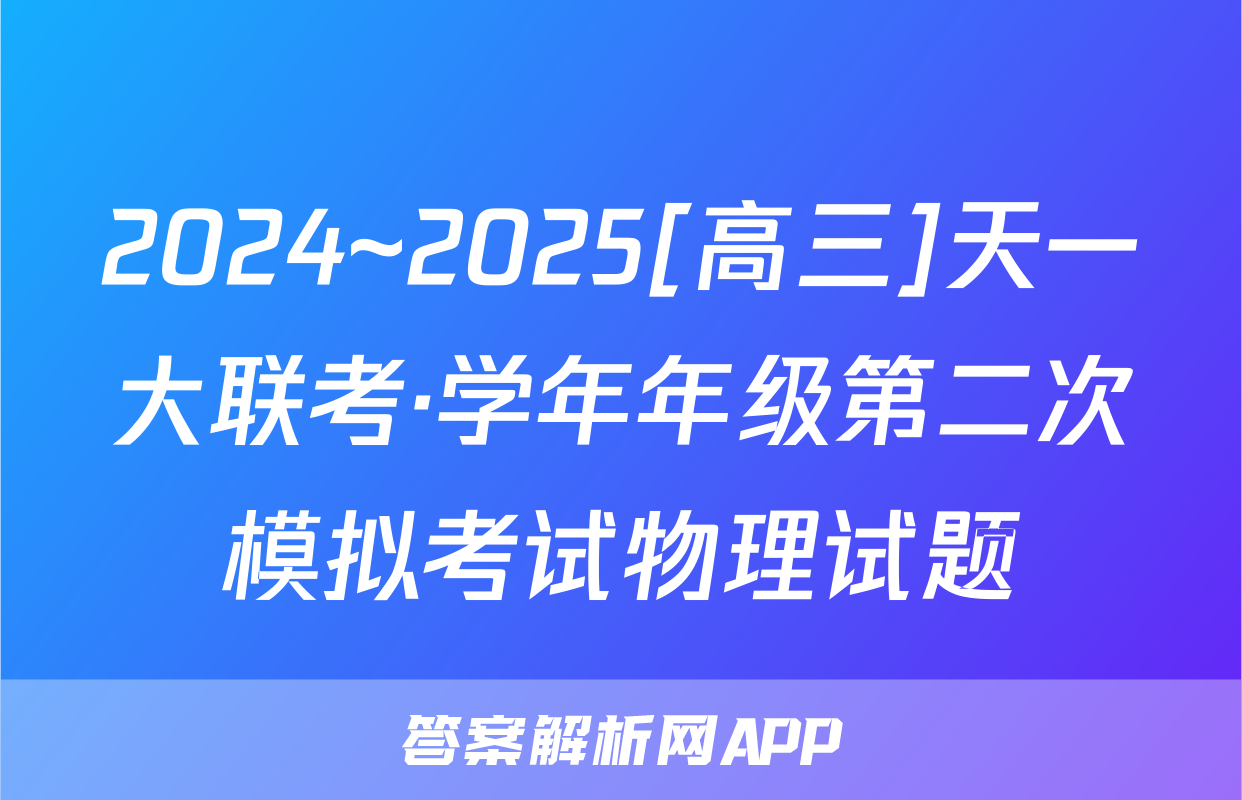 2024~2025[高三]天一大联考·学年年级第二次模拟考试物理试题