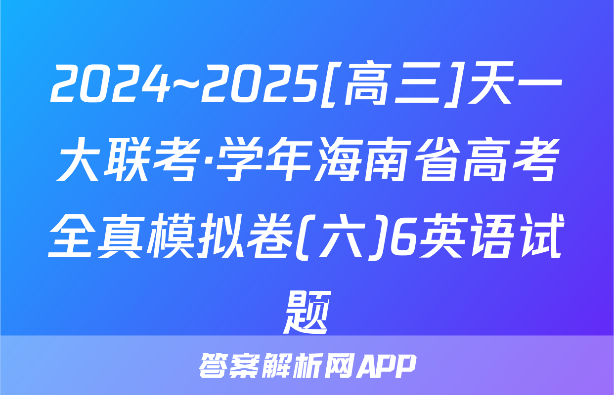 2024~2025[高三]天一大联考·学年海南省高考全真模拟卷(六)6英语试题