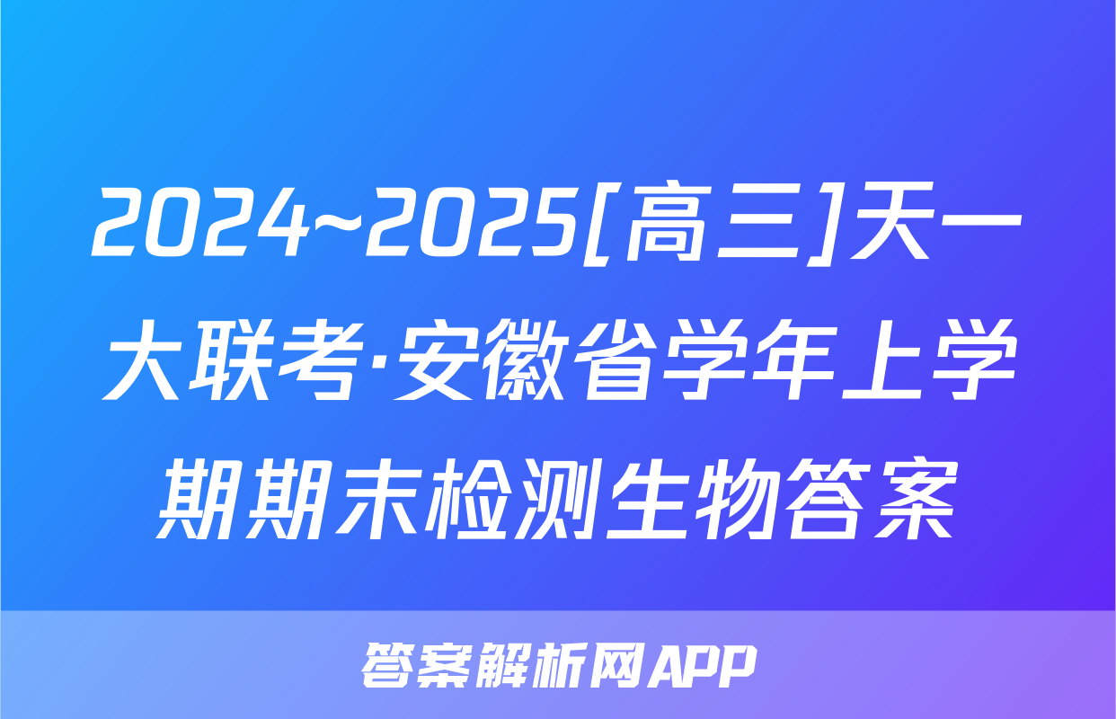 2024~2025[高三]天一大联考·安徽省学年上学期期末检测生物答案