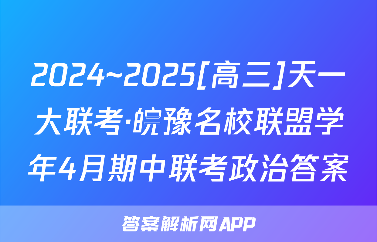 2024~2025[高三]天一大联考·皖豫名校联盟学年4月期中联考政治答案