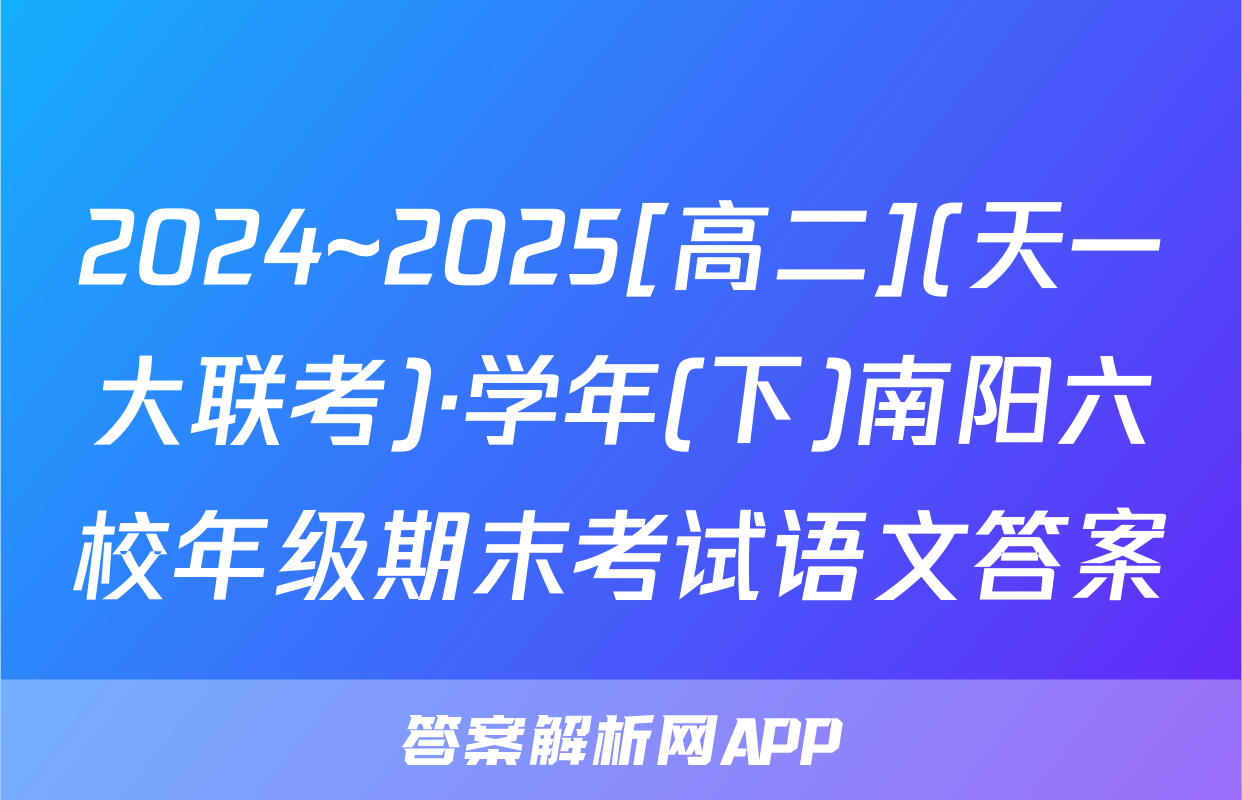 2024~2025[高二](天一大联考)·学年(下)南阳六校年级期末考试语文答案